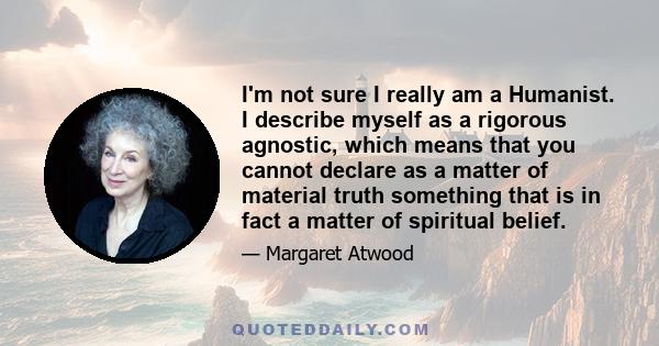 I'm not sure I really am a Humanist. I describe myself as a rigorous agnostic, which means that you cannot declare as a matter of material truth something that is in fact a matter of spiritual belief.