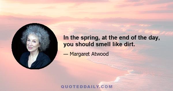 In the spring, at the end of the day, you should smell like dirt.