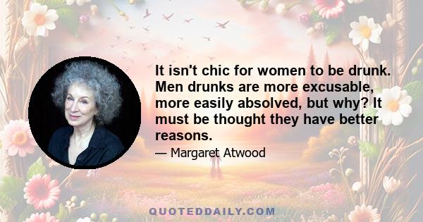 It isn't chic for women to be drunk. Men drunks are more excusable, more easily absolved, but why? It must be thought they have better reasons.