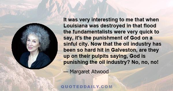 It was very interesting to me that when Louisiana was destroyed in that flood the fundamentalists were very quick to say, it's the punishment of God on a sinful city. Now that the oil industry has been so hard hit in