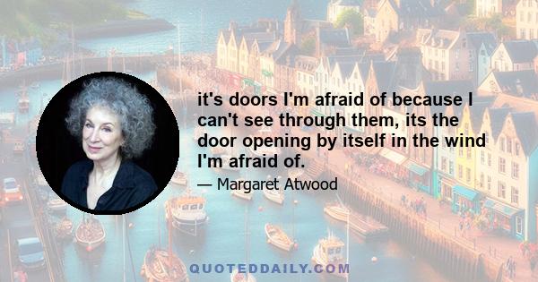 it's doors I'm afraid of because I can't see through them, its the door opening by itself in the wind I'm afraid of.