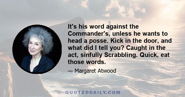 It's his word against the Commander's, unless he wants to head a posse. Kick in the door, and what did I tell you? Caught in the act, sinfully Scrabbling. Quick, eat those words.