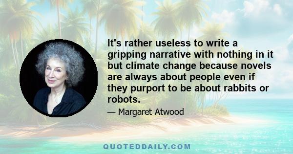 It's rather useless to write a gripping narrative with nothing in it but climate change because novels are always about people even if they purport to be about rabbits or robots.