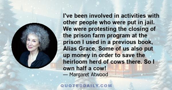 I've been involved in activities with other people who were put in jail. We were protesting the closing of the prison farm program at the prison I used in a previous book, Alias Grace. Some of us also put up money in