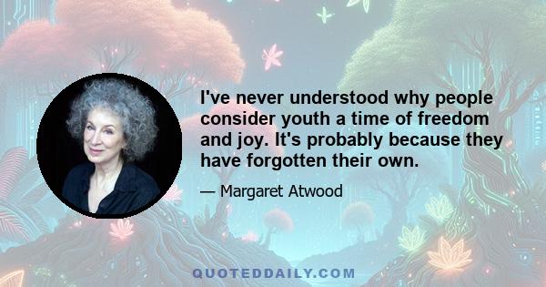 I've never understood why people consider youth a time of freedom and joy. It's probably because they have forgotten their own.