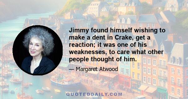 Jimmy found himself wishing to make a dent in Crake, get a reaction; it was one of his weaknesses, to care what other people thought of him.