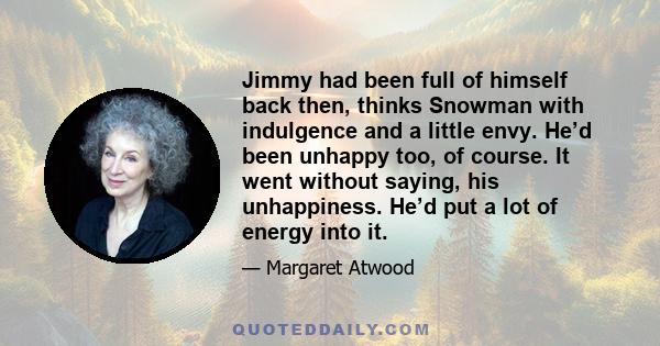 Jimmy had been full of himself back then, thinks Snowman with indulgence and a little envy. He’d been unhappy too, of course. It went without saying, his unhappiness. He’d put a lot of energy into it.