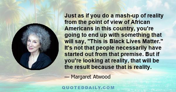 Just as if you do a mash-up of reality from the point of view of African Americans in this country, you're going to end up with something that will say, This is Black Lives Matter. It's not that people necessarily have