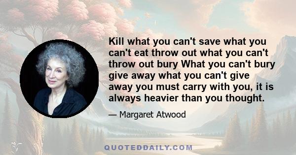 Kill what you can't save what you can't eat throw out what you can't throw out bury What you can't bury give away what you can't give away you must carry with you, it is always heavier than you thought.