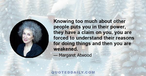 Knowing too much about other people puts you in their power, they have a claim on you, you are forced to understand their reasons for doing things and then you are weakened.