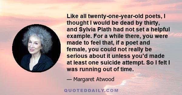 Like all twenty-one-year-old poets, I thought I would be dead by thirty, and Sylvia Plath had not set a helpful example. For a while there, you were made to feel that, if a poet and female, you could not really be