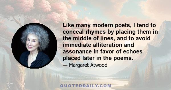 Like many modern poets, I tend to conceal rhymes by placing them in the middle of lines, and to avoid immediate alliteration and assonance in favor of echoes placed later in the poems.