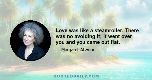 Love was like a steamroller. There was no avoiding it; it went over you and you came out flat.