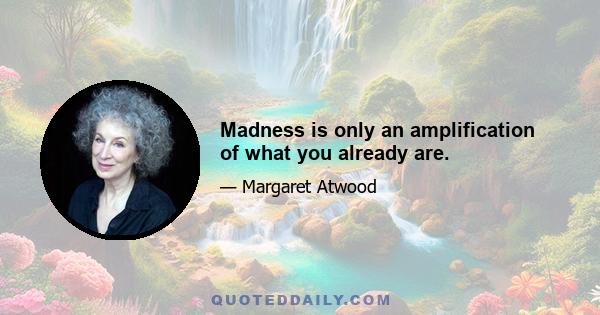 Madness is only an amplification of what you already are.