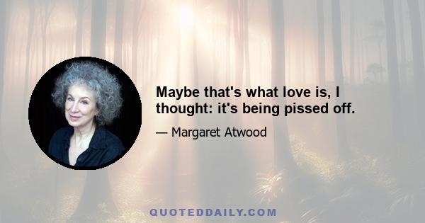 Maybe that's what love is, I thought: it's being pissed off.