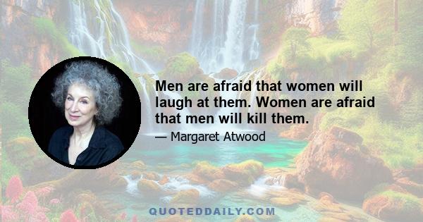 Men are afraid that women will laugh at them. Women are afraid that men will kill them.