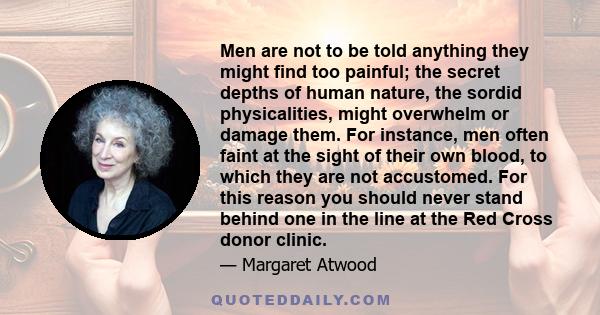 Men are not to be told anything they might find too painful; the secret depths of human nature, the sordid physicalities, might overwhelm or damage them. For instance, men often faint at the sight of their own blood, to 