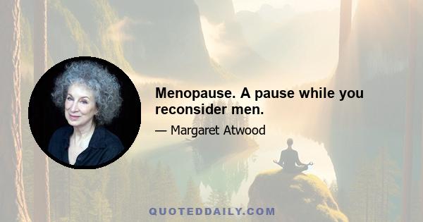 Menopause. A pause while you reconsider men.