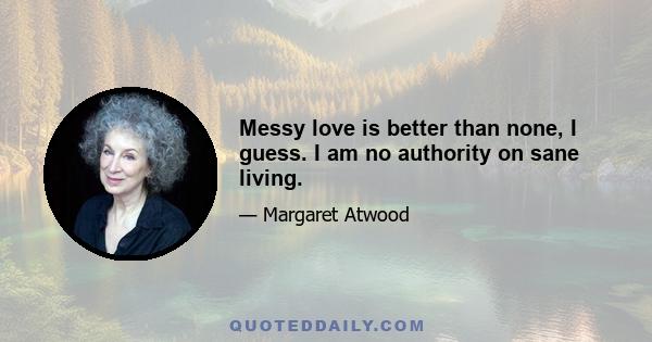 Messy love is better than none, I guess. I am no authority on sane living.