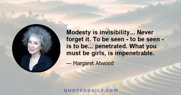 Modesty is invisibility... Never forget it. To be seen - to be seen - is to be... penetrated. What you must be girls, is impenetrable.