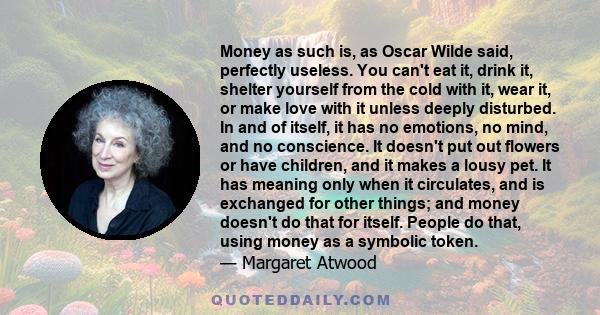 Money as such is, as Oscar Wilde said, perfectly useless. You can't eat it, drink it, shelter yourself from the cold with it, wear it, or make love with it unless deeply disturbed. In and of itself, it has no emotions,