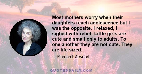 Most mothers worry when their daughters reach adolescence but I was the opposite. I relaxed, I sighed with relief. Little girls are cute and small only to adults. To one another they are not cute. They are life sized.