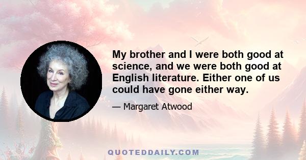 My brother and I were both good at science, and we were both good at English literature. Either one of us could have gone either way.