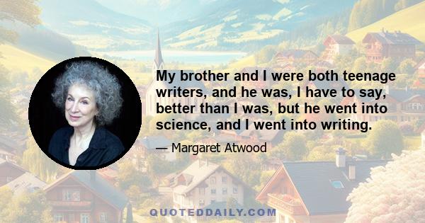 My brother and I were both teenage writers, and he was, I have to say, better than I was, but he went into science, and I went into writing.