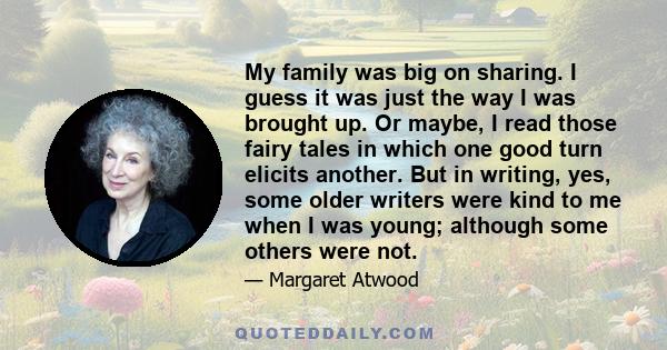 My family was big on sharing. I guess it was just the way I was brought up. Or maybe, I read those fairy tales in which one good turn elicits another. But in writing, yes, some older writers were kind to me when I was