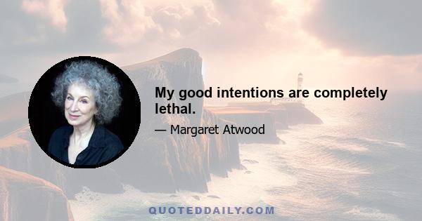 My good intentions are completely lethal.