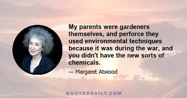 My parents were gardeners themselves, and perforce they used environmental techniques because it was during the war, and you didn't have the new sorts of chemicals.