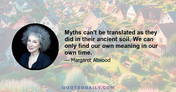 Myths can't be translated as they did in their ancient soil. We can only find our own meaning in our own time.