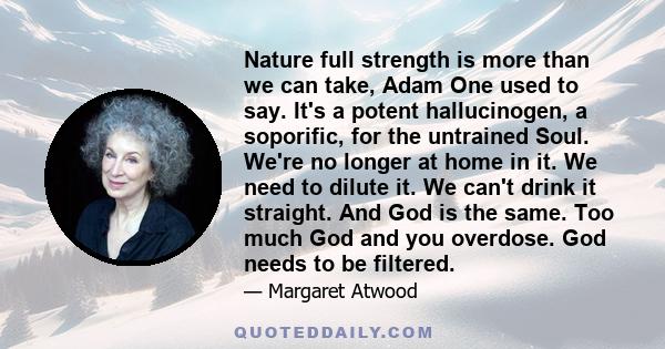 Nature full strength is more than we can take, Adam One used to say. It's a potent hallucinogen, a soporific, for the untrained Soul. We're no longer at home in it. We need to dilute it. We can't drink it straight. And