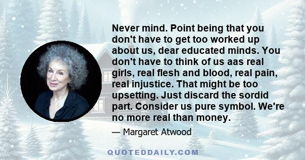 Never mind. Point being that you don't have to get too worked up about us, dear educated minds. You don't have to think of us aas real girls, real flesh and blood, real pain, real injustice. That might be too upsetting. 