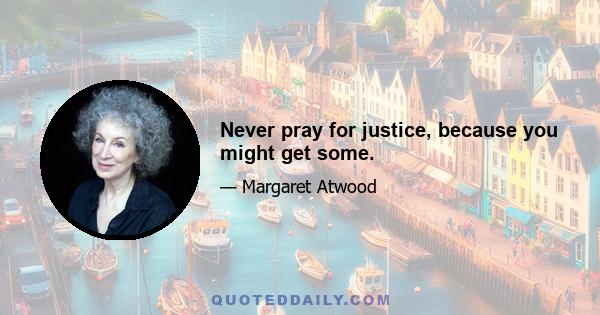 Never pray for justice, because you might get some.