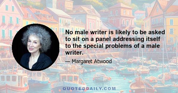 No male writer is likely to be asked to sit on a panel addressing itself to the special problems of a male writer.