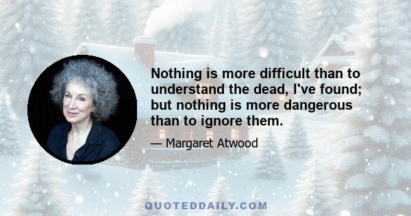 Nothing is more difficult than to understand the dead, I've found; but nothing is more dangerous than to ignore them.