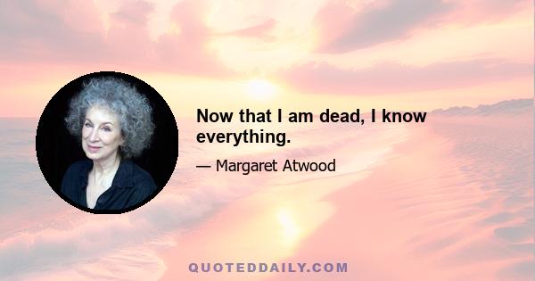 Now that I am dead, I know everything.