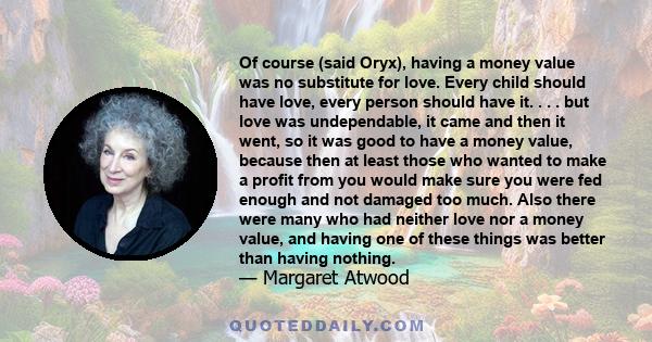 Of course (said Oryx), having a money value was no substitute for love. Every child should have love, every person should have it. . . . but love was undependable, it came and then it went, so it was good to have a