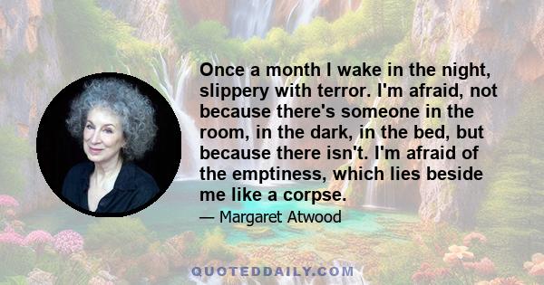 Once a month I wake in the night, slippery with terror. I'm afraid, not because there's someone in the room, in the dark, in the bed, but because there isn't. I'm afraid of the emptiness, which lies beside me like a