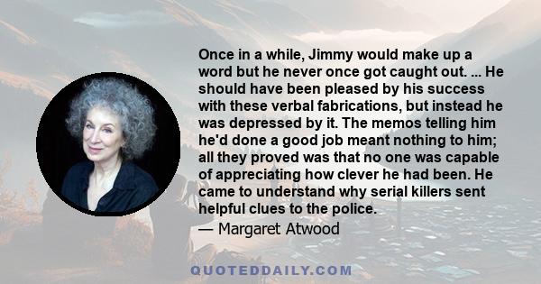 Once in a while, Jimmy would make up a word but he never once got caught out. ... He should have been pleased by his success with these verbal fabrications, but instead he was depressed by it. The memos telling him he'd 