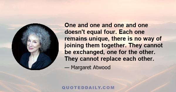 One and one and one and one doesn't equal four. Each one remains unique, there is no way of joining them together. They cannot be exchanged, one for the other. They cannot replace each other.