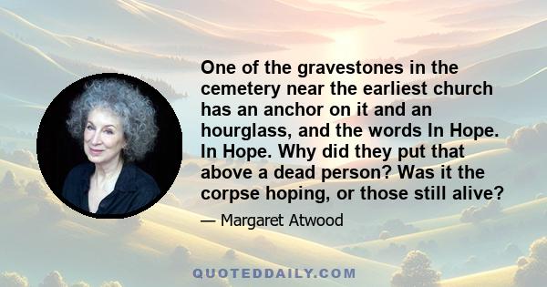 One of the gravestones in the cemetery near the earliest church has an anchor on it and an hourglass, and the words In Hope. In Hope. Why did they put that above a dead person? Was it the corpse hoping, or those still