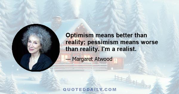 Optimism means better than reality; pessimism means worse than reality. I'm a realist.