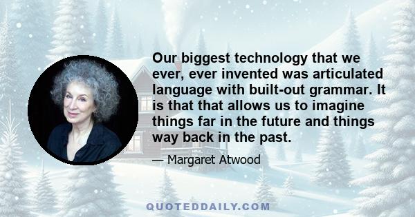 Our biggest technology that we ever, ever invented was articulated language with built-out grammar. It is that that allows us to imagine things far in the future and things way back in the past.