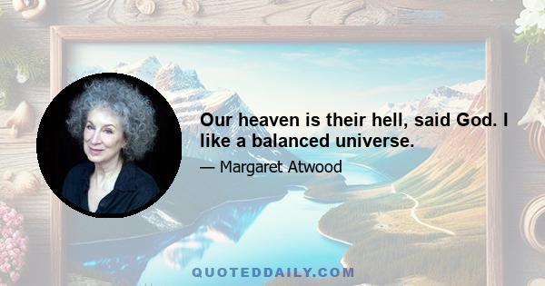 Our heaven is their hell, said God. I like a balanced universe.