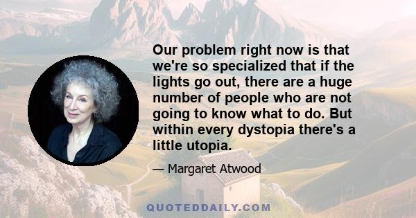 Our problem right now is that we're so specialized that if the lights go out, there are a huge number of people who are not going to know what to do. But within every dystopia there's a little utopia.