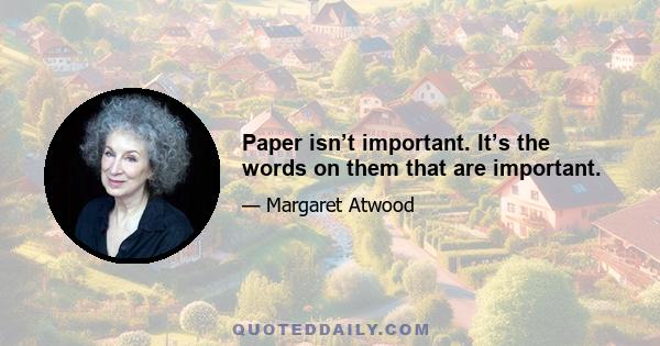 Paper isn’t important. It’s the words on them that are important.