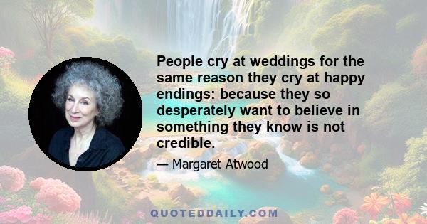 People cry at weddings for the same reason they cry at happy endings: because they so desperately want to believe in something they know is not credible.