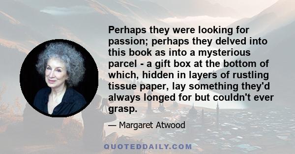 Perhaps they were looking for passion; perhaps they delved into this book as into a mysterious parcel - a gift box at the bottom of which, hidden in layers of rustling tissue paper, lay something they'd always longed